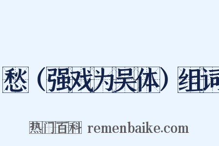 愁（强戏为吴体）组词是什么意思的图片
